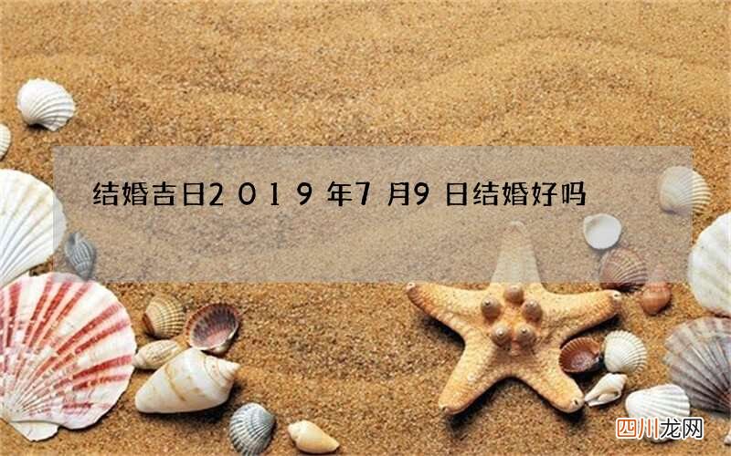 结婚吉日 2019年7月9日结婚好吗