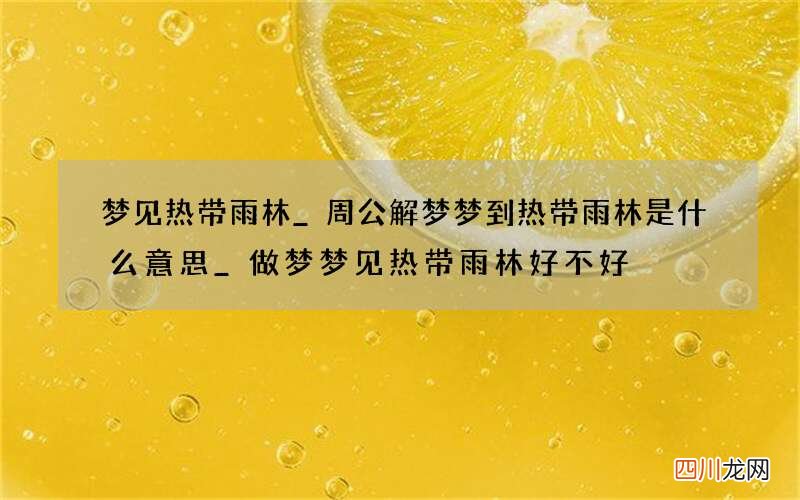 梦见热带雨林_周公解梦梦到热带雨林是什么意思_做梦梦见热带雨林好不好