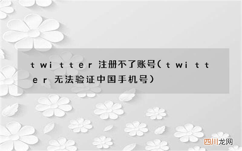twitter无法验证中国手机号 twitter注册不了账号