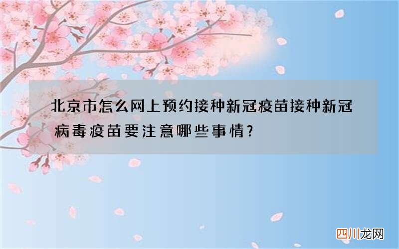 北京市怎么网上预约接种新冠疫苗 接种新冠病毒疫苗要注意哪些事情？
