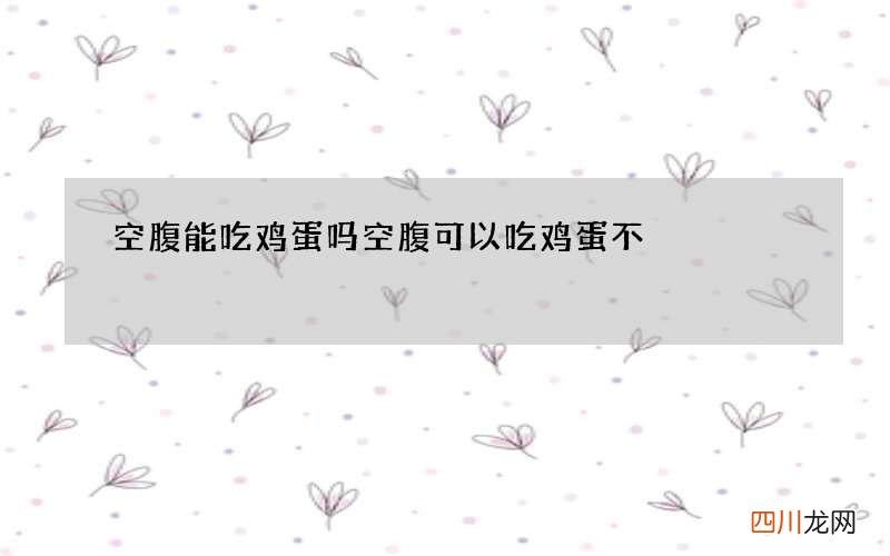 空腹能吃鸡蛋吗 空腹可以吃鸡蛋不