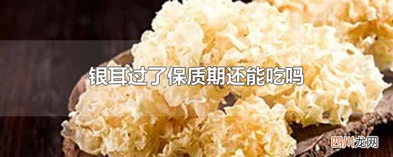 银耳过了保质期还能吃吗