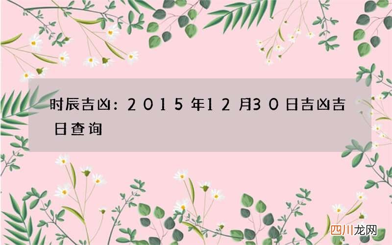 时辰吉凶：2015年12月30日吉凶吉日查询