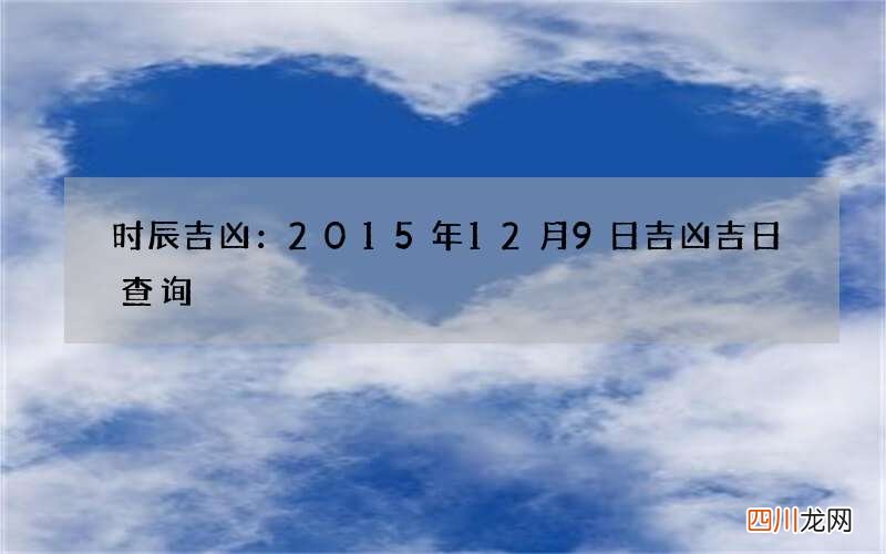 时辰吉凶：2015年12月9日吉凶吉日查询