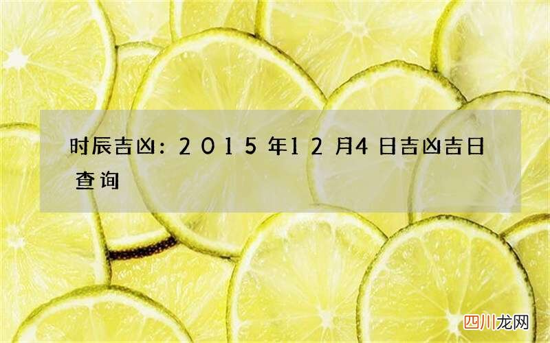 时辰吉凶：2015年12月4日吉凶吉日查询