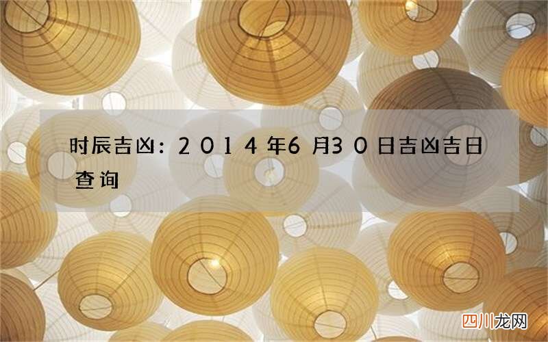 时辰吉凶：2014年6月30日吉凶吉日查询