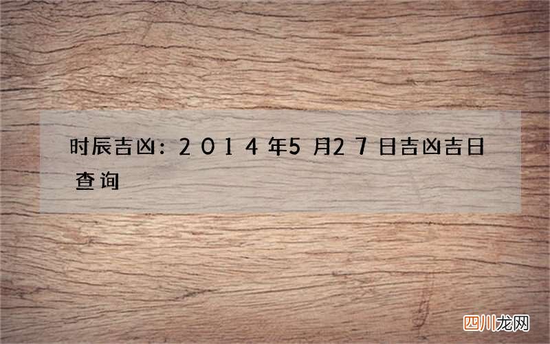 时辰吉凶：2014年5月27日吉凶吉日查询