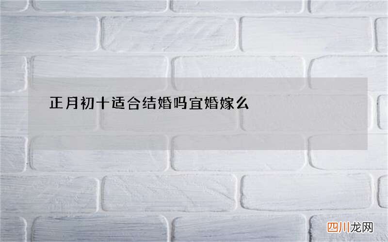 正月初十适合结婚吗 宜婚嫁么