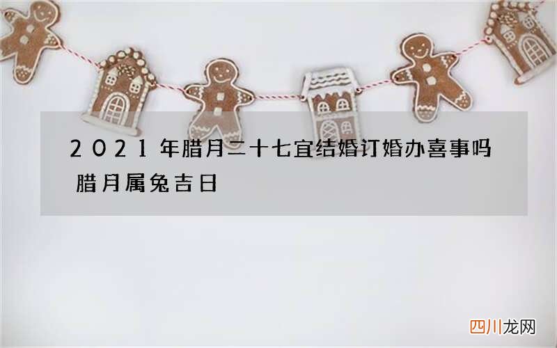 2021年腊月二十七宜结婚订婚办喜事吗 腊月属兔吉日
