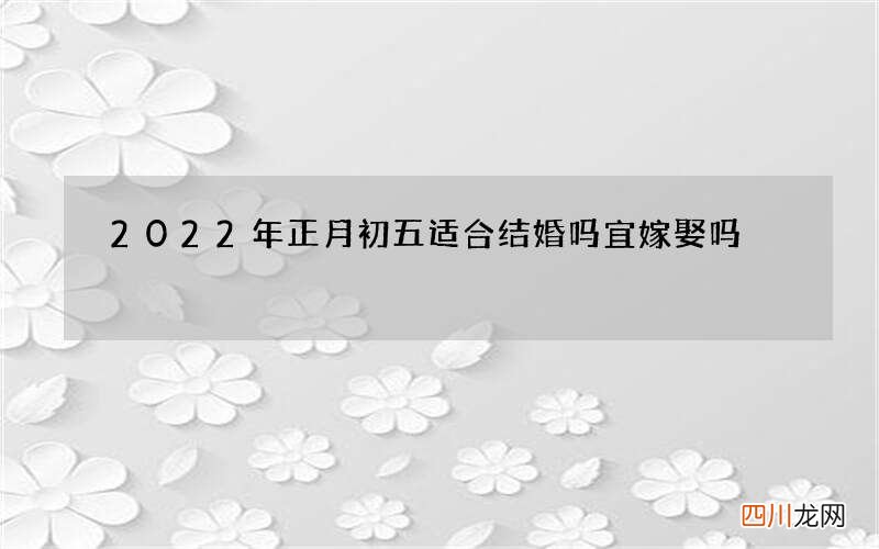 2022年正月初五适合结婚吗 宜嫁娶吗
