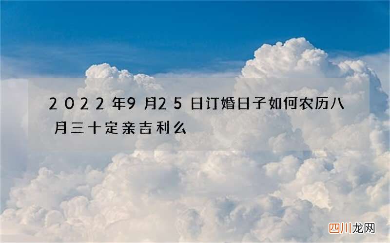 2022年9月25日订婚日子如何 农历八月三十定亲吉利么
