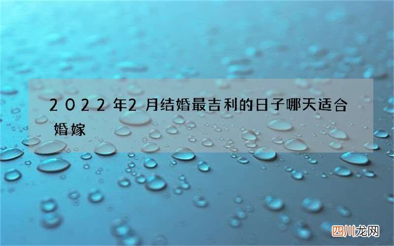 2022年2月结婚最吉利的日子 哪天适合婚嫁