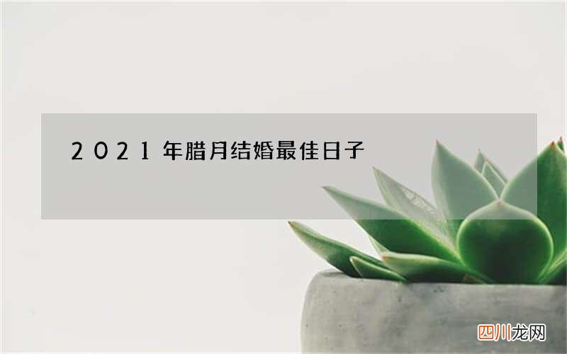 2021年腊月结婚最佳日子