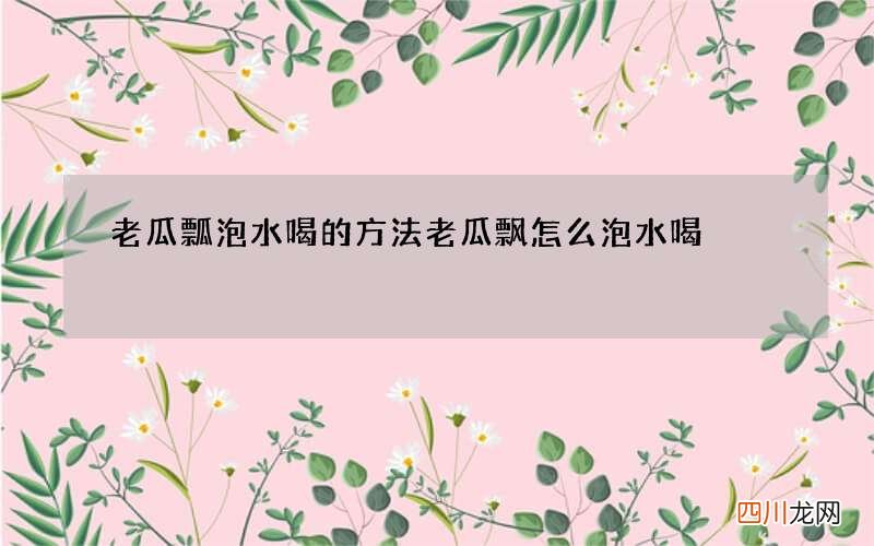 老瓜瓢泡水喝的方法 老瓜飘怎么泡水喝