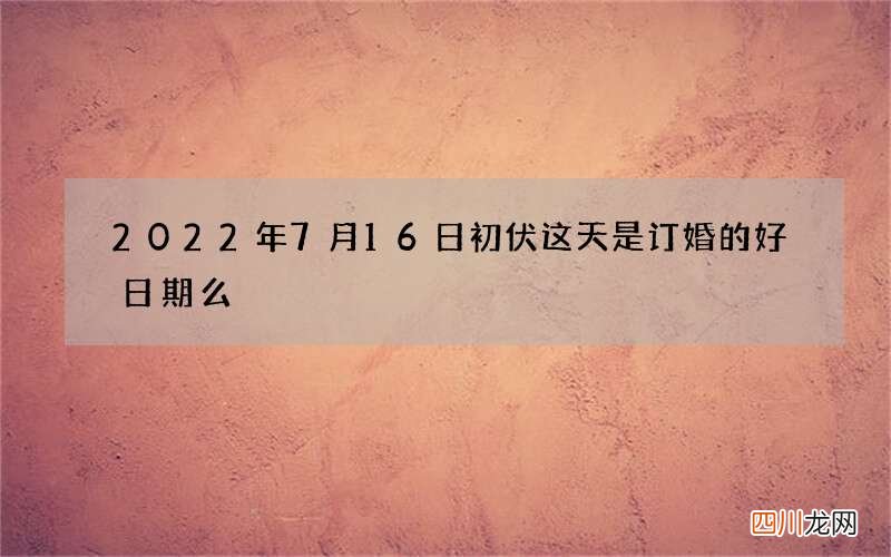 2022年7月16日初伏这天是订婚的好日期么