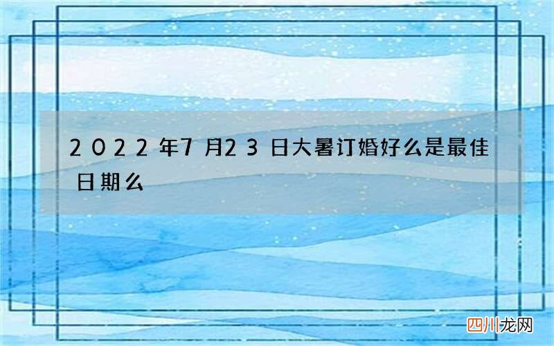2022年7月23日大暑订婚好么 是最佳日期么