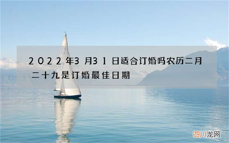 2022年3月31日适合订婚吗 农历二月二十九是订婚最佳日期