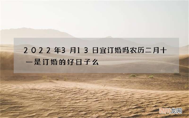 2022年3月13日宜订婚吗 农历二月十一是订婚的好日子么