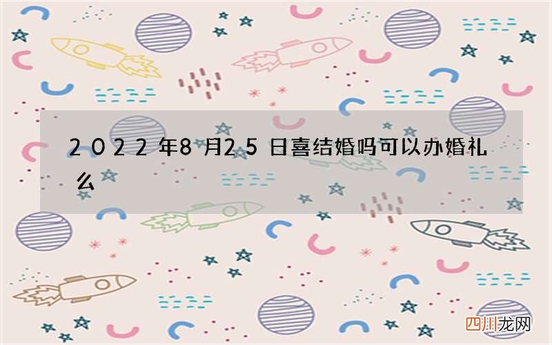 2022年8月25日喜结婚吗 可以办婚礼么
