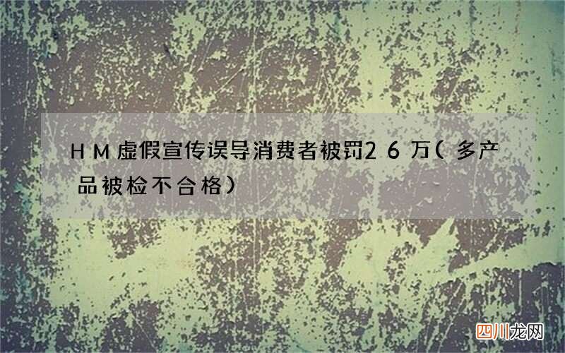多产品被检不合格 HM虚假宣传误导消费者被罚26万