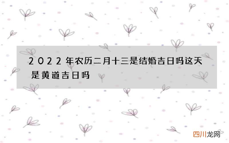 2022年农历二月十三是结婚吉日吗 这天是黄道吉日吗