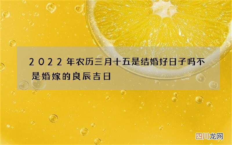 2022年农历三月十五是结婚好日子吗 不是婚嫁的良辰吉日