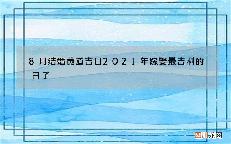 8月结婚黄道吉日2021年 嫁娶最吉利的日子