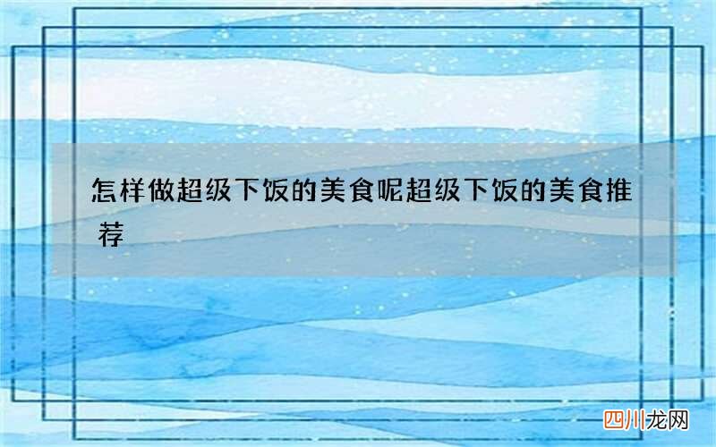怎样做超级下饭的美食呢 超级下饭的美食推荐