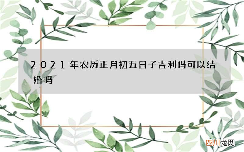 2021年农历正月初五日子吉利吗 可以结婚吗