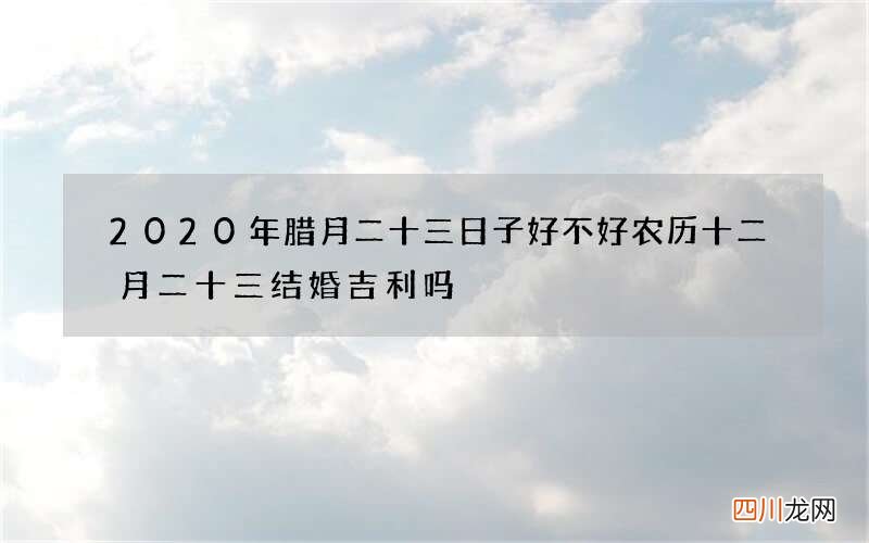 2020年腊月二十三日子好不好 农历十二月二十三结婚吉利吗