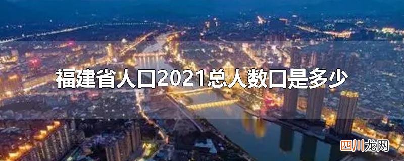 福建省人口2021总人数口是多少