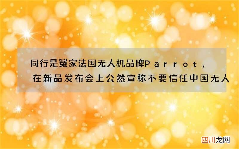 同行是冤家法国无人机品牌Parrot，在新品发布会上公然宣称不要信任中国无人