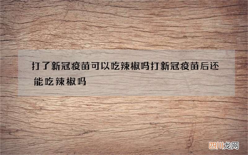 打了新冠疫苗可以吃辣椒吗 打新冠疫苗后还能吃辣椒吗