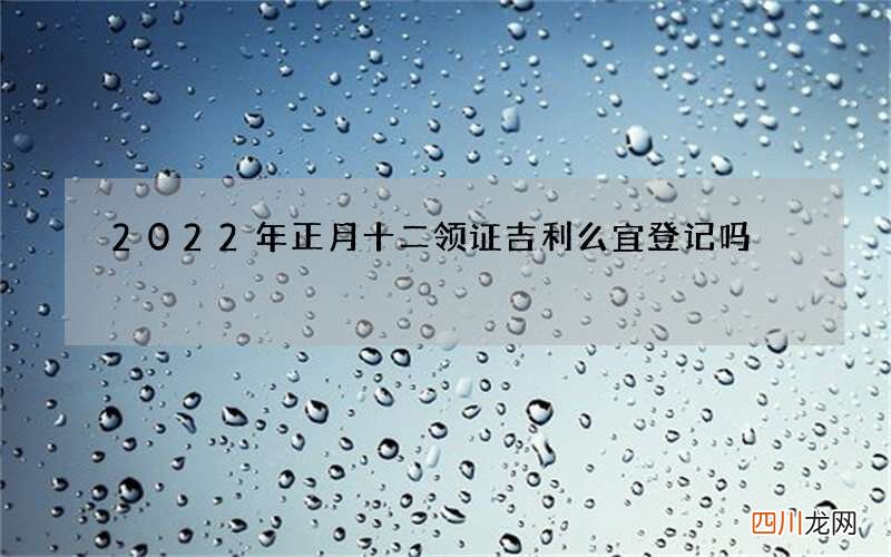 2022年正月十二领证吉利么 宜登记吗
