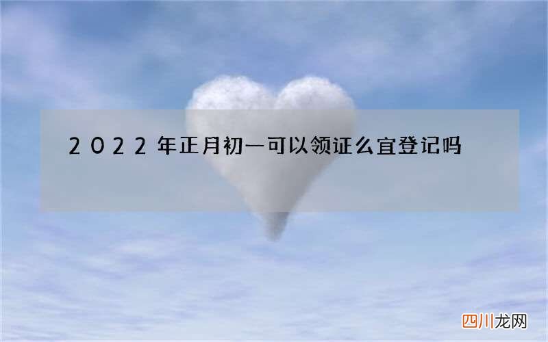 2022年正月初一可以领证么 宜登记吗