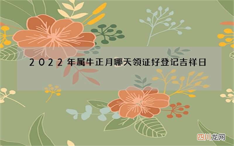 2022年属牛正月哪天领证好 登记吉祥日