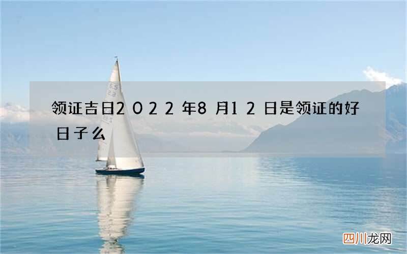 领证吉日 2022年8月12日是领证的好日子么