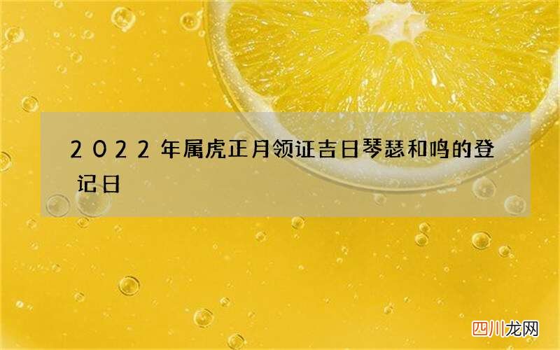 2022年属虎正月领证吉日 琴瑟和鸣的登记日