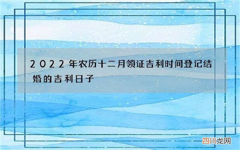 2022年农历十二月领证吉利时间 登记结婚的吉利日子