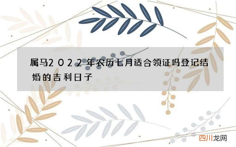 属马2022年农历七月适合领证吗 登记结婚的吉利日子