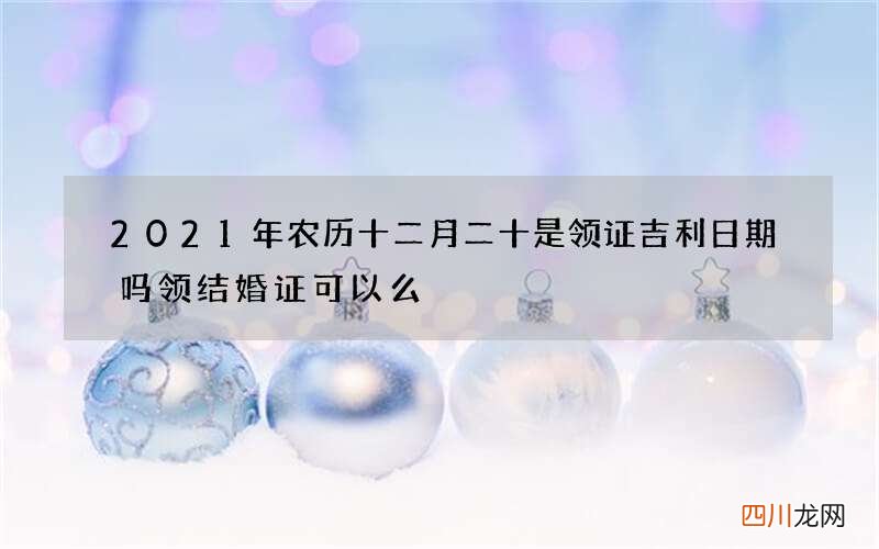 2021年农历十二月二十是领证吉利日期吗 领结婚证可以么