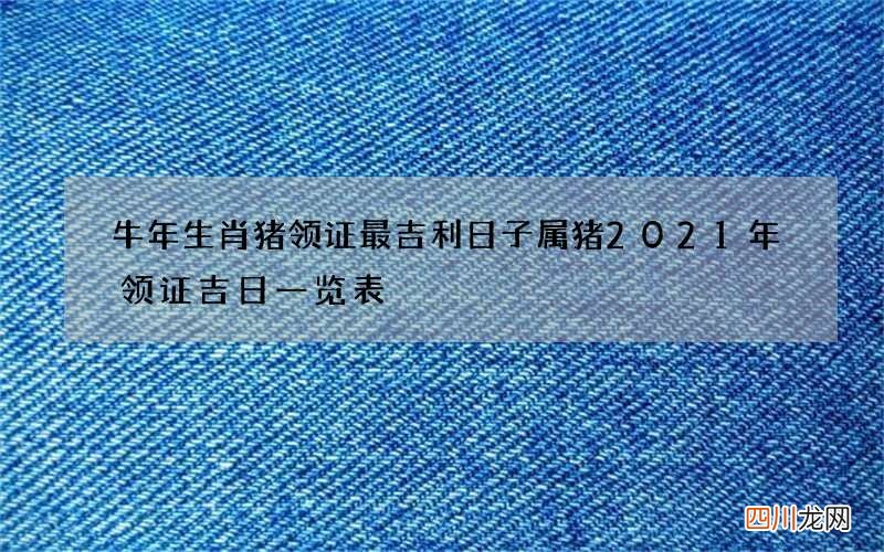 牛年生肖猪领证最吉利日子 属猪2021年领证吉日一览表
