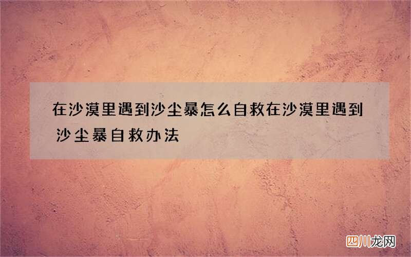 在沙漠里遇到沙尘暴怎么自救 在沙漠里遇到沙尘暴自救办法