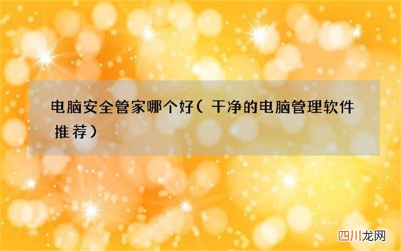 干净的电脑管理软件推荐 电脑安全管家哪个好