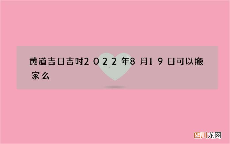 黄道吉日吉时 2022年8月19日可以搬家么