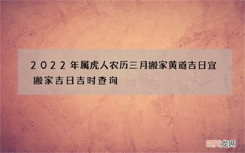2022年属虎人农历三月搬家黄道吉日 宜搬家吉日吉时查询