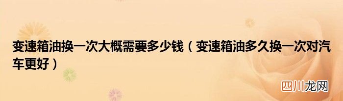 变速箱油多久换一次对汽车更好 变速箱油换一次大概需要多少钱