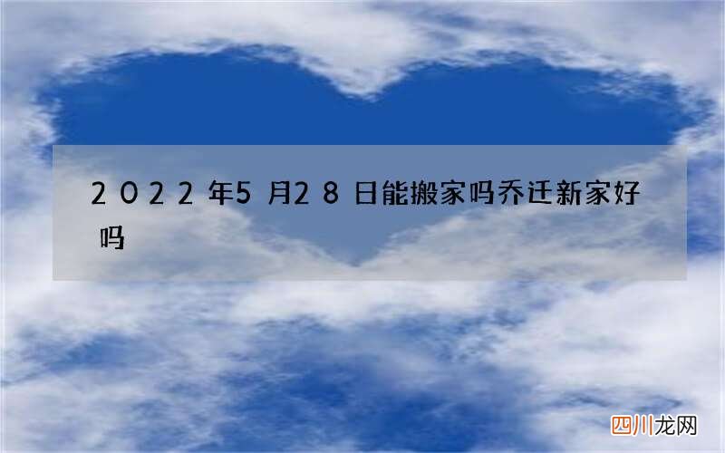 2022年5月28日能搬家吗 乔迁新家好吗