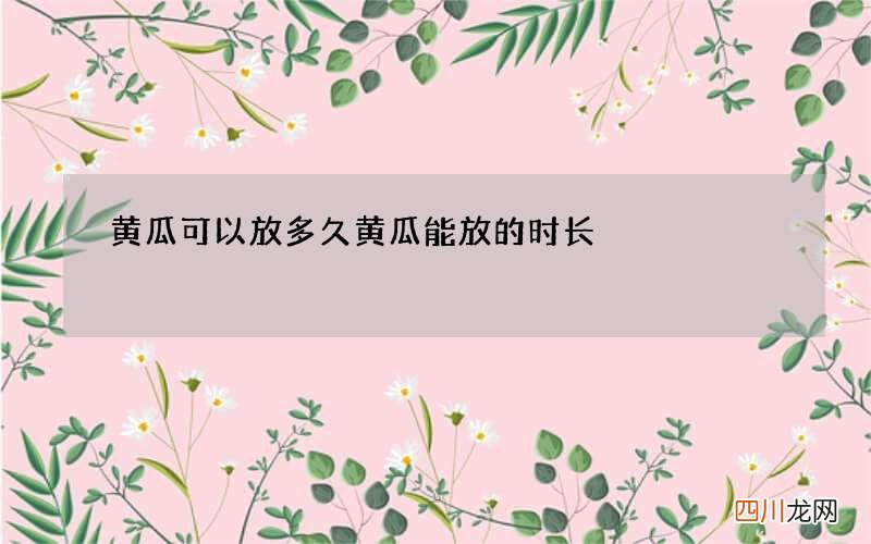 黄瓜可以放多久 黄瓜能放的时长