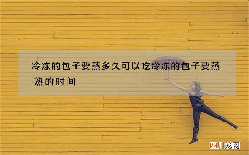 冷冻的包子要蒸多久可以吃 冷冻的包子要蒸熟的时间